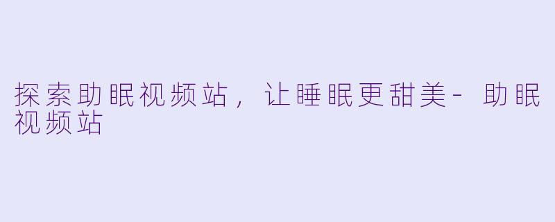 探索助眠视频站，让睡眠更甜美-助眠视频站