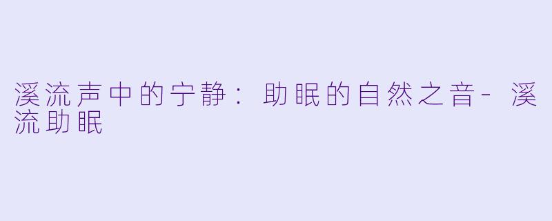 溪流声中的宁静：助眠的自然之音-溪流助眠
