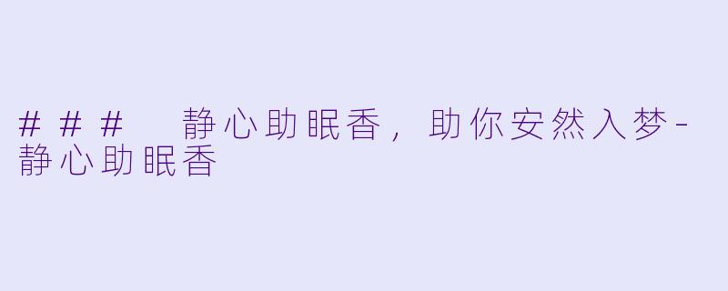 ### 静心助眠香，助你安然入梦-静心助眠香