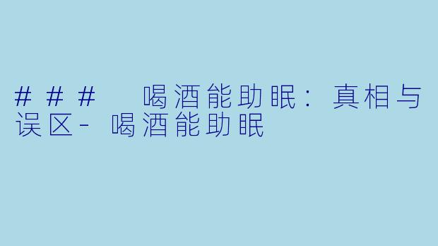 ### 喝酒能助眠：真相与误区-喝酒能助眠