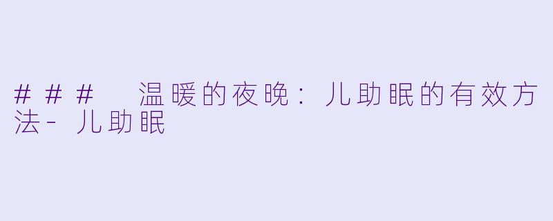 ### 温暖的夜晚：儿助眠的有效方法-儿助眠