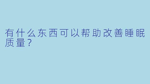 有什么东西可以帮助改善睡眠质量？