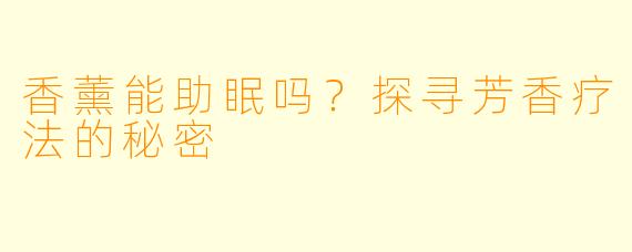 香薰能助眠吗？探寻芳香疗法的秘密