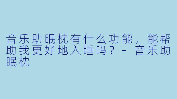 音乐助眠枕有什么功能，能帮助我更好地入睡吗？