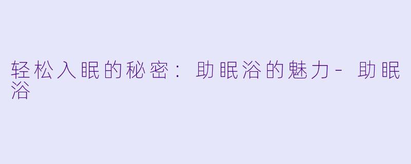 轻松入眠的秘密：助眠浴的魅力-助眠浴
