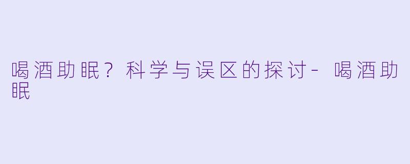 喝酒助眠？科学与误区的探讨-喝酒助眠