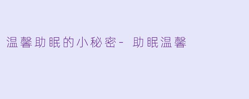 温馨助眠的小秘密-助眠温馨