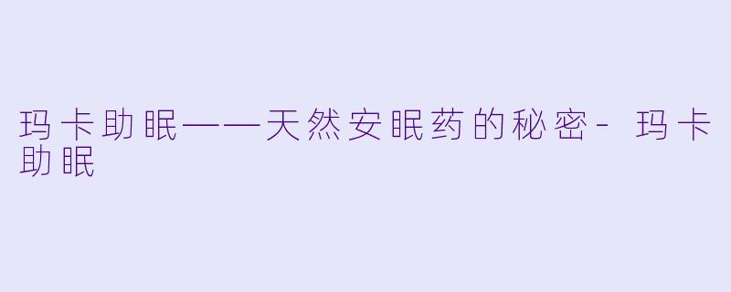 玛卡助眠——天然安眠药的秘密-玛卡助眠