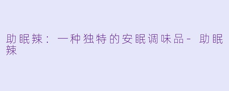 助眠辣：一种独特的安眠调味品-助眠辣