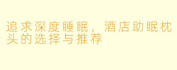 追求深度睡眠，酒店助眠枕头的选择与推荐
