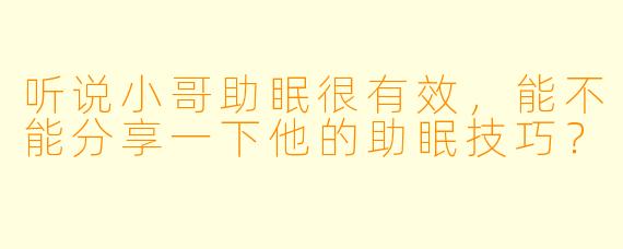 听说小哥助眠很有效，能不能分享一下他的助眠技巧？