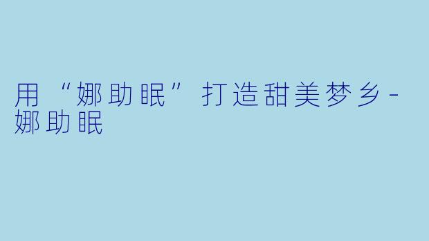 用“娜助眠”打造甜美梦乡-娜助眠