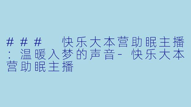 ### 快乐大本营助眠主播：温暖入梦的声音-快乐大本营助眠主播