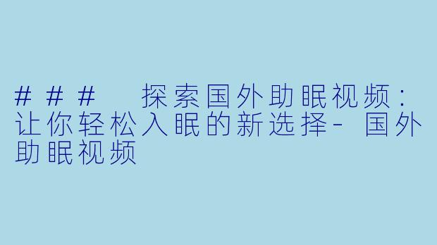 ### 探索国外助眠视频：让你轻松入眠的新选择-国外助眠视频
