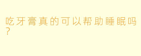 吃牙膏真的可以帮助睡眠吗？