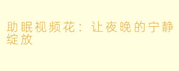 助眠视频花：让夜晚的宁静绽放