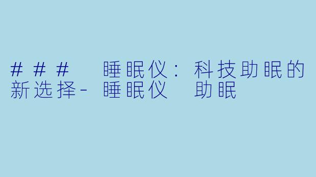 ### 睡眠仪：科技助眠的新选择-睡眠仪 助眠