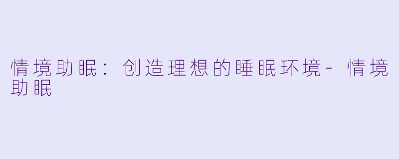 情境助眠：创造理想的睡眠环境-情境助眠