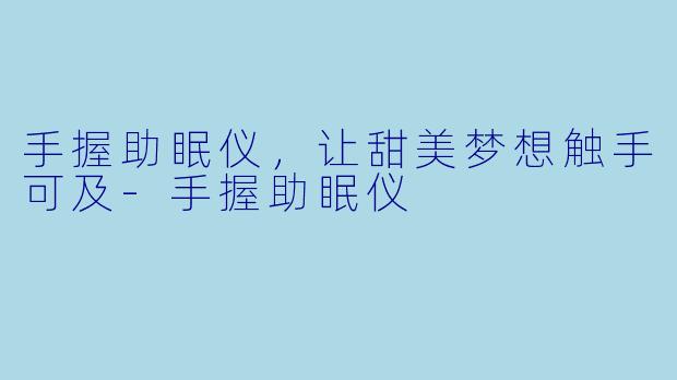 手握助眠仪，让甜美梦想触手可及-手握助眠仪