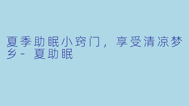 夏季助眠小窍门，享受清凉梦乡-夏助眠