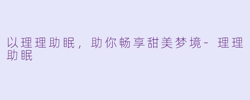 以理理助眠，助你畅享甜美梦境-理理助眠