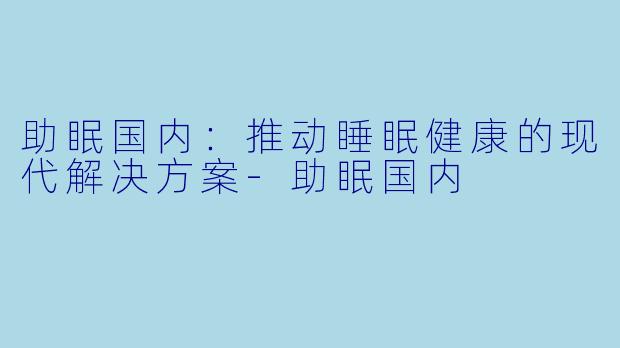 助眠国内：推动睡眠健康的现代解决方案-助眠国内