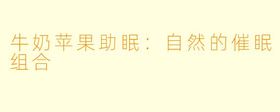 牛奶苹果助眠：自然的催眠组合