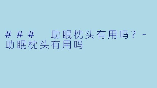 ### 助眠枕头有用吗？-助眠枕头有用吗