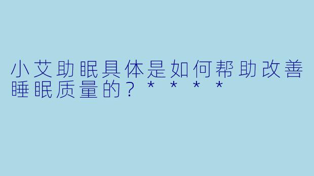 小艾助眠具体是如何帮助改善睡眠质量的？****