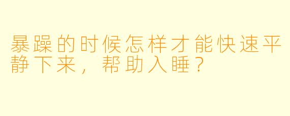 暴躁的时候怎样才能快速平静下来,帮助入睡?