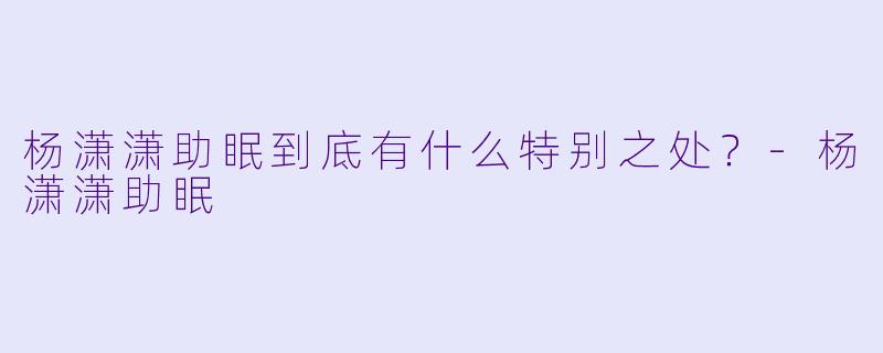 杨潇潇助眠到底有什么特别之处？