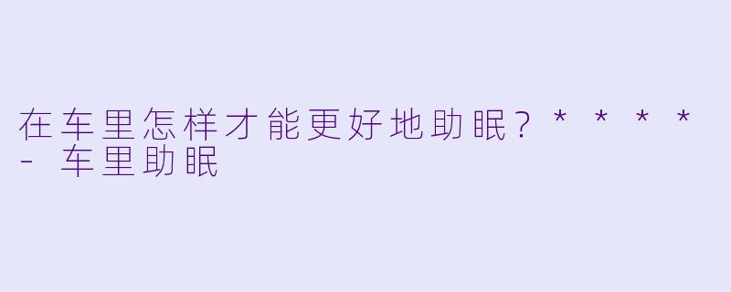 在车里怎样才能更好地助眠?****