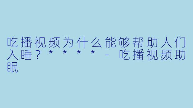 吃播视频为什么能够帮助人们入睡？****