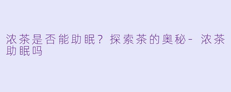 浓茶是否能助眠？探索茶的奥秘-浓茶助眠吗