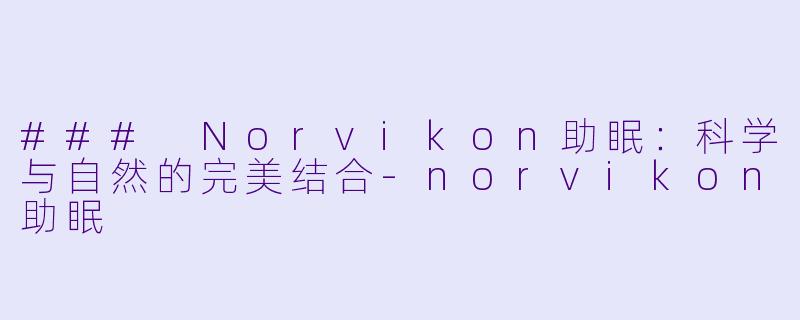 ### Norvikon助眠：科学与自然的完美结合-norvikon助眠