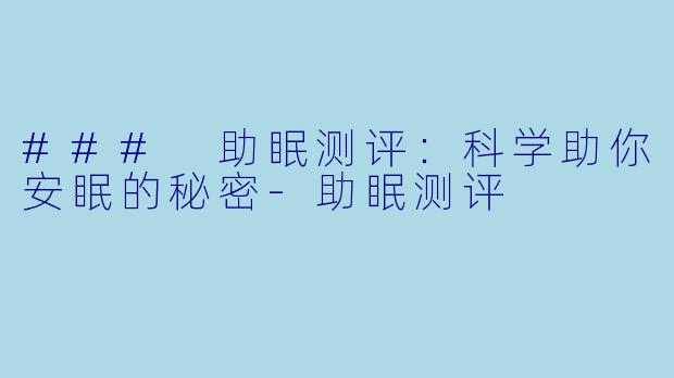 ### 助眠测评：科学助你安眠的秘密-助眠测评