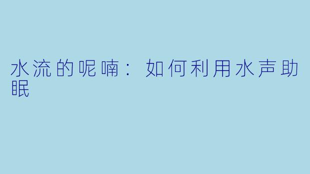 水流的呢喃：如何利用水声助眠