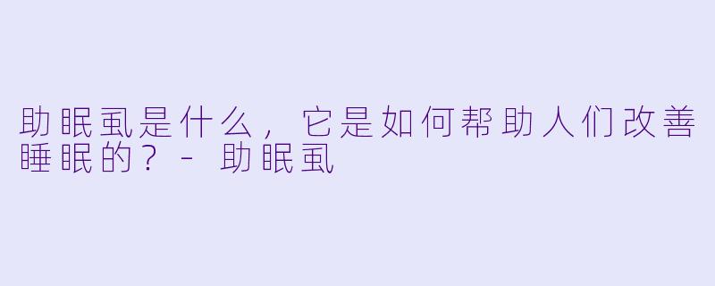 助眠虱是什么，它是如何帮助人们改善睡眠的？
