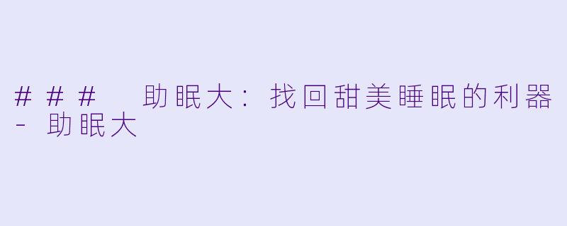 ### 助眠大：找回甜美睡眠的利器-助眠大