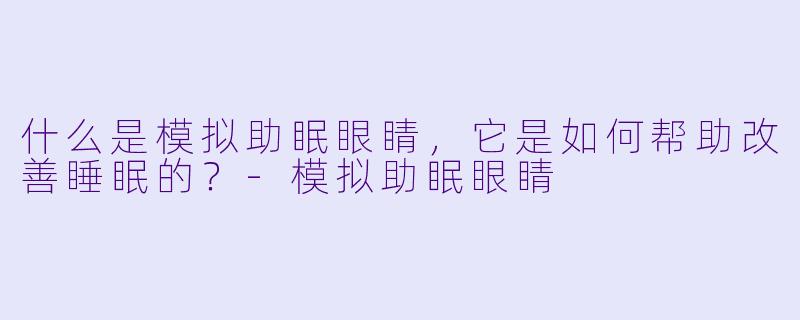 什么是模拟助眠眼睛,它是如何帮助改善睡眠的?
