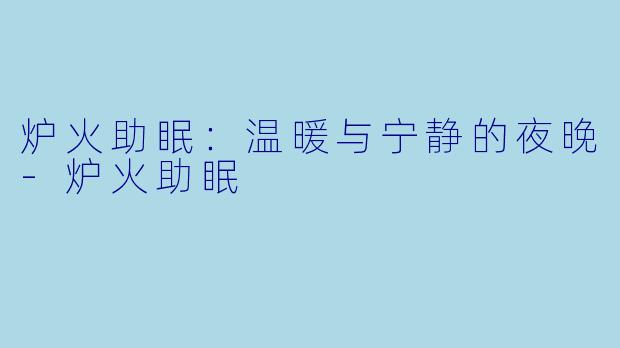 炉火助眠：温暖与宁静的夜晚-炉火助眠