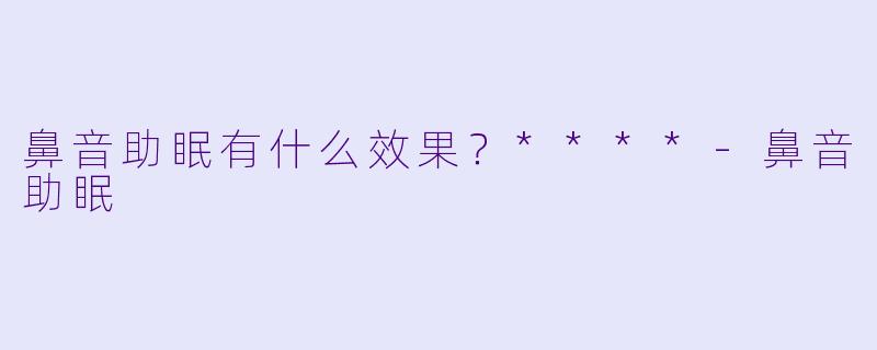 鼻音助眠有什么效果？****