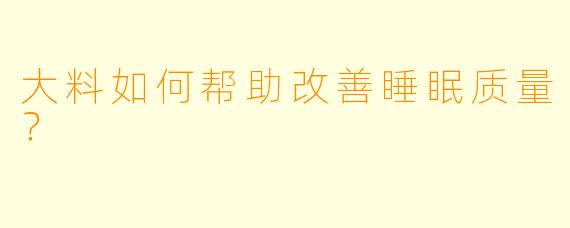 大料如何帮助改善睡眠质量？