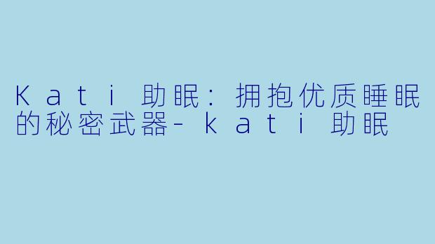 Kati助眠：拥抱优质睡眠的秘密武器-kati助眠