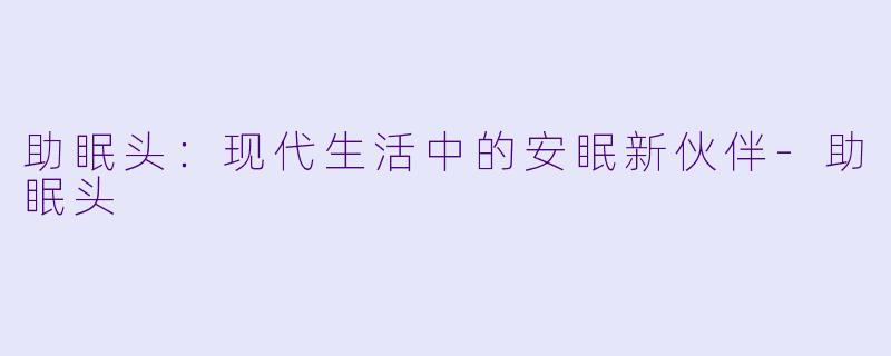 助眠头：现代生活中的安眠新伙伴-助眠头