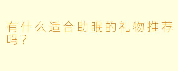 有什么适合助眠的礼物推荐吗？