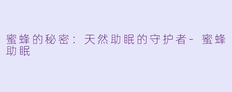 蜜蜂的秘密：天然助眠的守护者