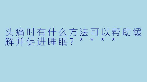 头痛时有什么方法可以帮助缓解并促进睡眠?****