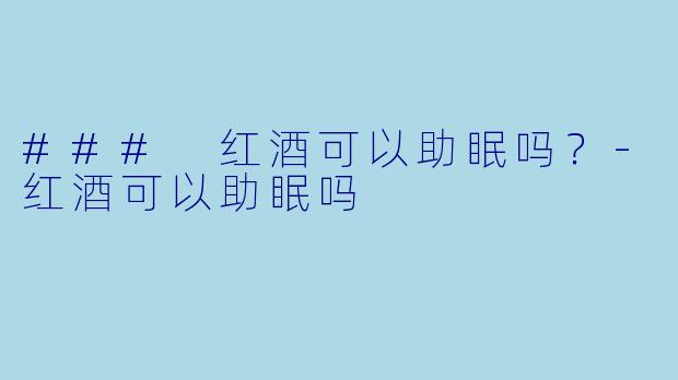 ### 红酒可以助眠吗?
