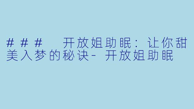 ### 开放姐助眠：让你甜美入梦的秘诀-开放姐助眠